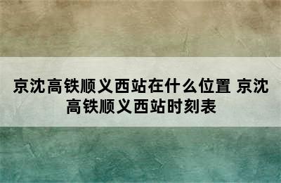 京沈高铁顺义西站在什么位置 京沈高铁顺义西站时刻表